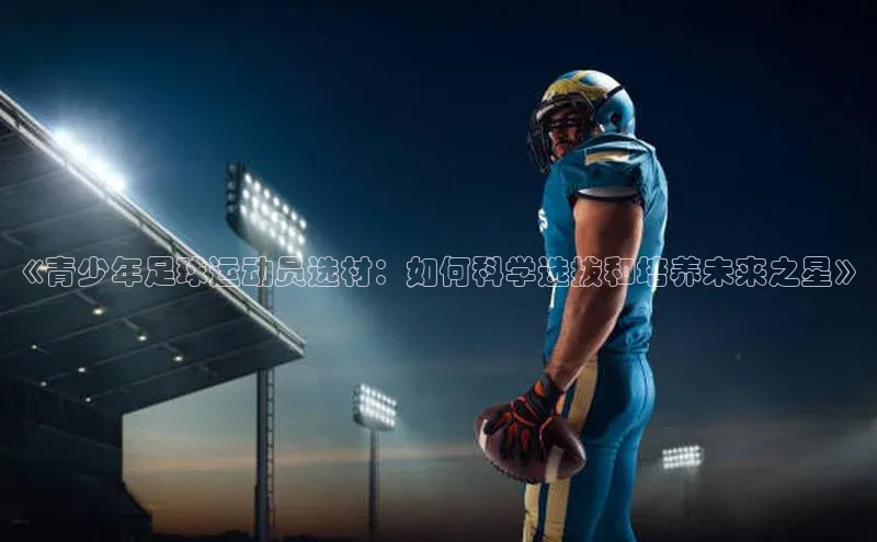 天富平台登录注册ARGA公司《青少年足球运动员选材：如何科学选拔和培养未来之星》
