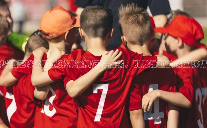 天富登录入口网站挪威主权基金揭秘足球运动员孙祥罹患何种疾病，引发轰动的病因解析