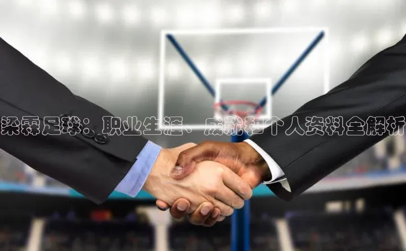 天富注册登录官网视觉中国梁霖足球：职业生涯、成就和个人资料全解析