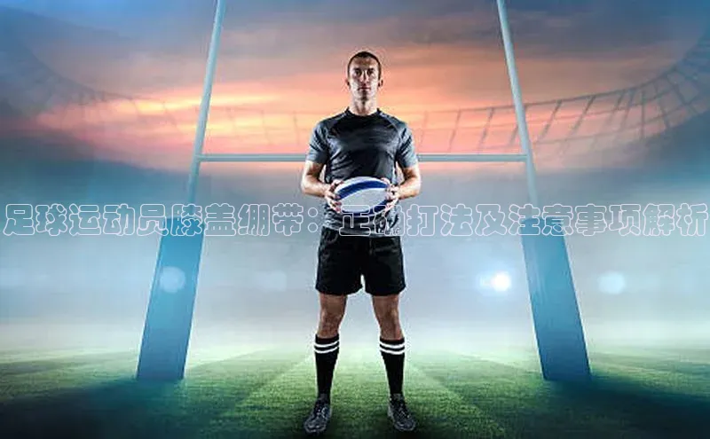 天富平台官方网站登录入口字节跳动足球运动员膝盖绷带：正确打法及注意事项解析