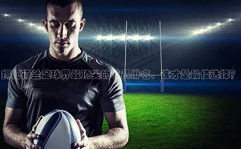 天富平台网页版入口猫眼揭秘荷兰足球界最顶尖的球员排名，谁才是最佳选择？