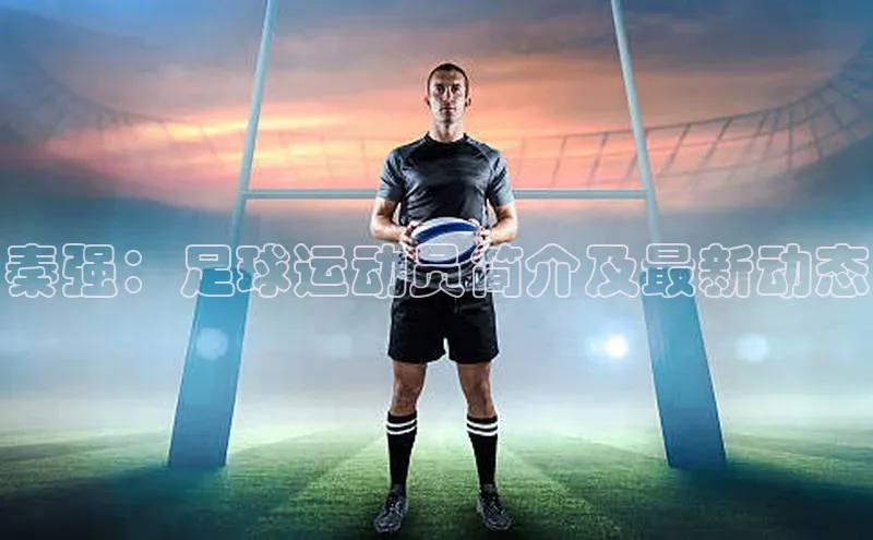 天富注册登陆测速京东秦强：足球运动员简介及最新动态