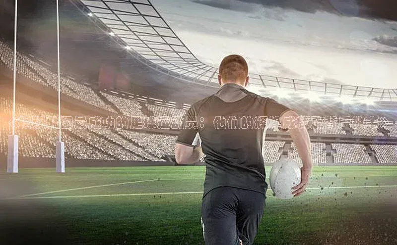 天富注册登陆测速姚记科技《揭秘韩国最成功的足球运动员：他们的辉煌成就及背后故事》