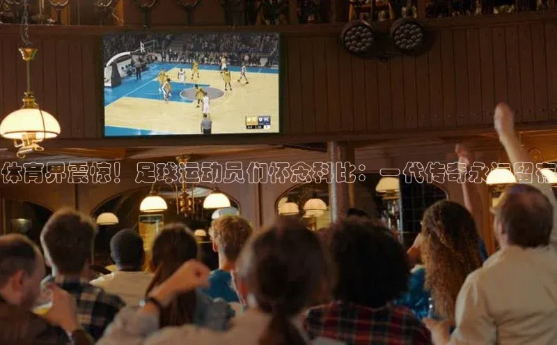 天富注册登录测速百度翻译体育界震惊！足球运动员们怀念科比：一代传奇永远留存