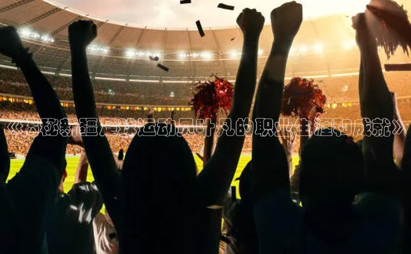 天富娱乐百度游戏开放平台《揭秘新疆足球运动员叶凡的职业生涯和成就》