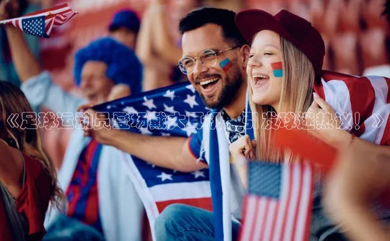 天富平台登录注册ARGA公司《足球运动员登场戴大耳机，引发球迷热议！》