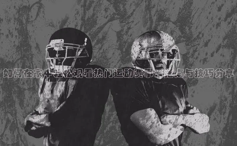 天富会员登录知乎如何在家中轻松观看热门运动赛事：指南与技巧分享