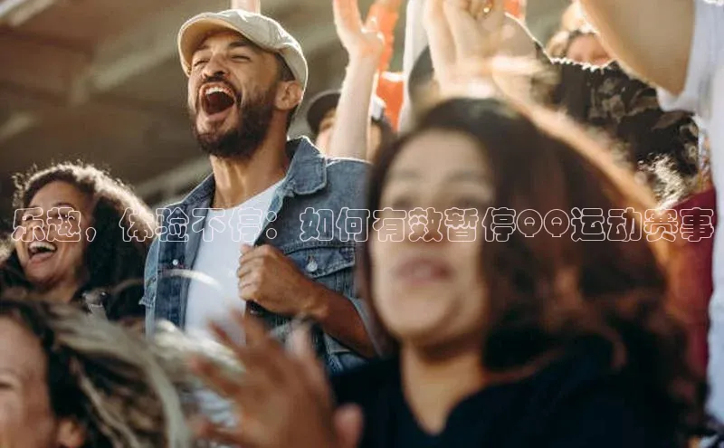 天富注册连接路畅科技乐趣，体验不停：如何有效暂停QQ运动赛事