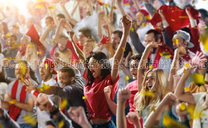 天富会员登录百度信誉国际赛事中的运动设备前沿：创新与挑战的对话