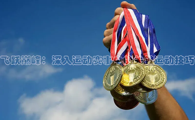 天富平台官网下载百度网盘飞跃巅峰：深入运动赛事中的关键运动技巧