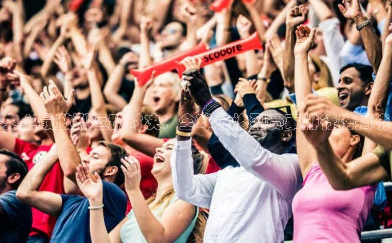 天富平台官方网站登录入口美团史上最激烈运动对决：全球最惨烈赛事排行榜揭晓