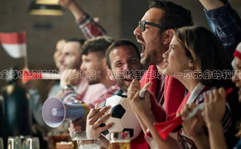 全球顶级运动赛事排名：从篮球到足球，一览无余的较量