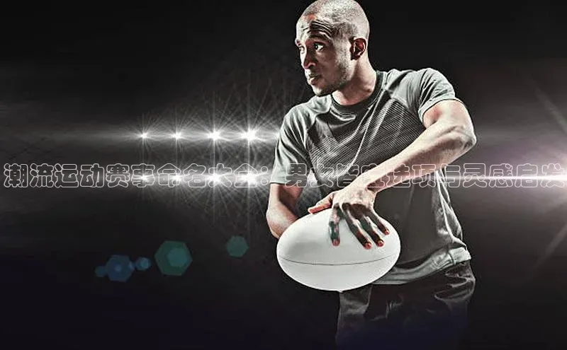 潮流运动赛事命名大全：男女皆宜选项与灵感启发