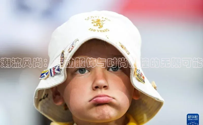 潮流风尚：运动服饰与时尚碰撞的无限可能