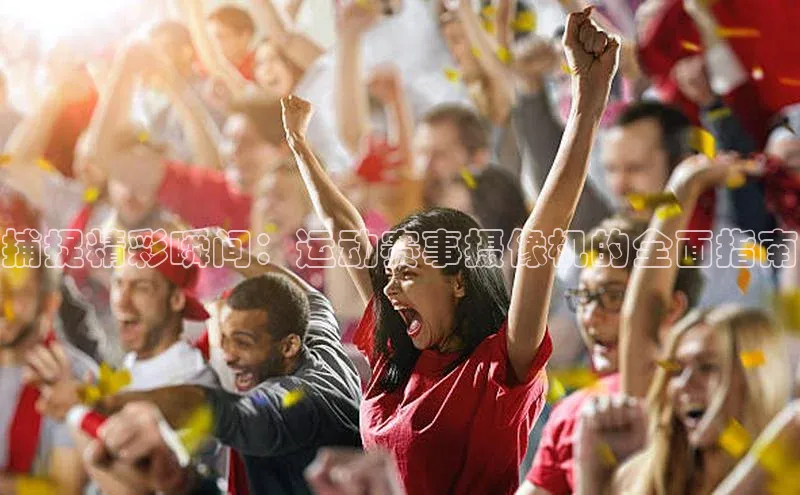 捕捉精彩瞬间：运动赛事摄像机的全面指南