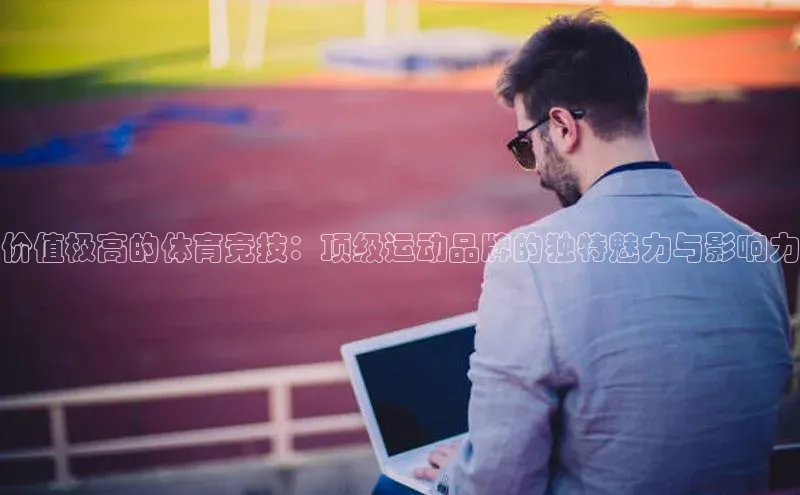 价值极高的体育竞技：顶级运动品牌的独特魅力与影响力