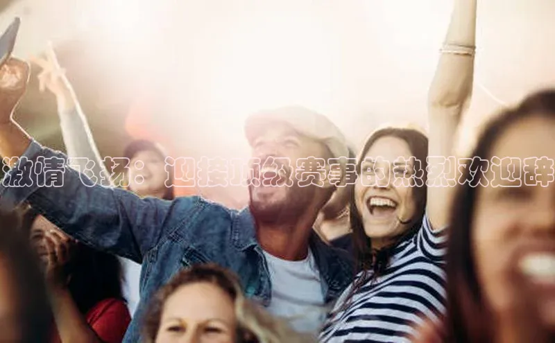 激情飞扬：迎接顶级赛事的热烈欢迎辞