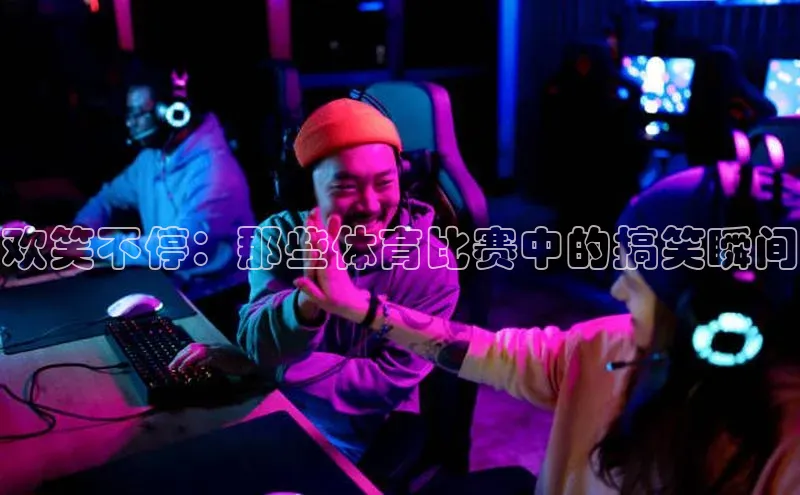 欢笑不停：那些体育比赛中的搞笑瞬间