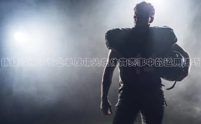 捕捉瞬间：专业单反镜头在体育赛事中的运用技巧