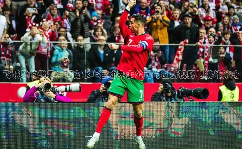 飞跃水的世界：河南水上运动赛事公司的创新视野与挑战策略