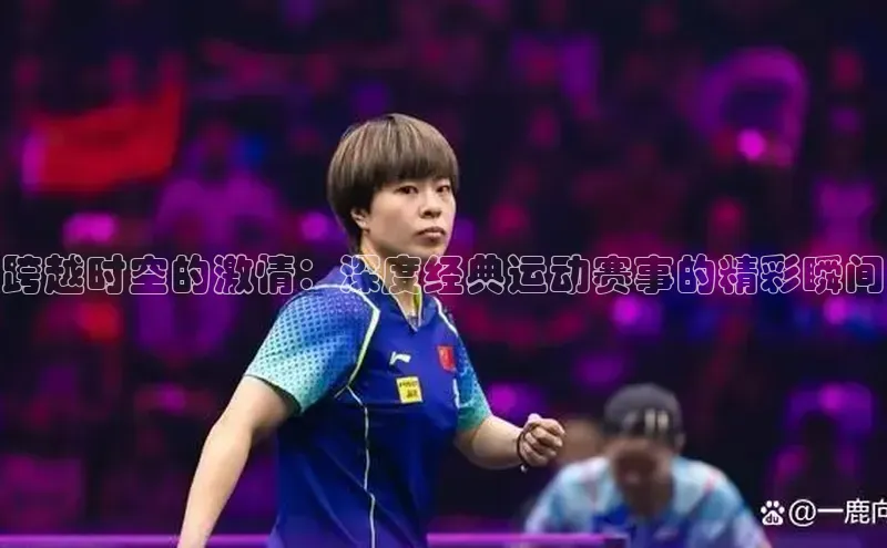 跨越时空的激情：深度经典运动赛事的精彩瞬间