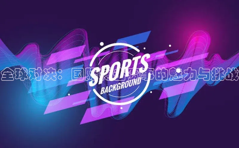 全球对决：国际搏击赛事的魅力与挑战