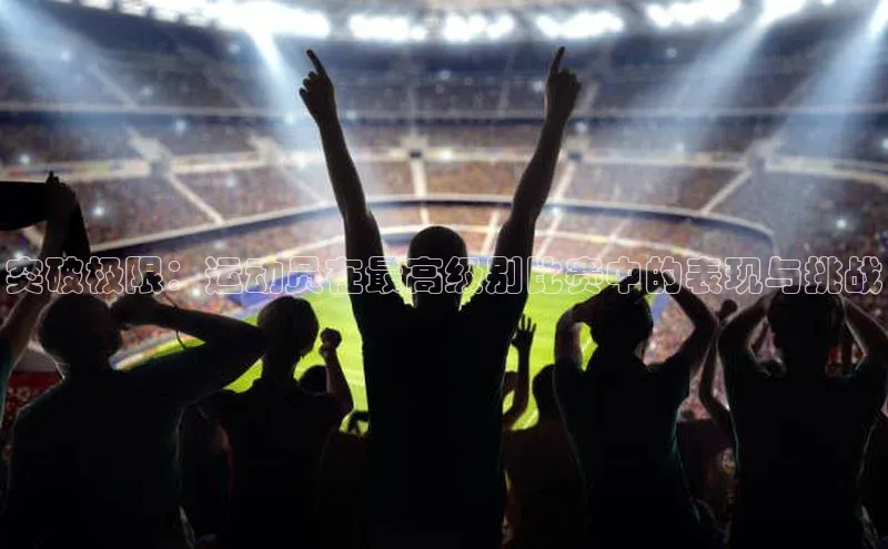 突破极限：运动员在最高级别比赛中的表现与挑战