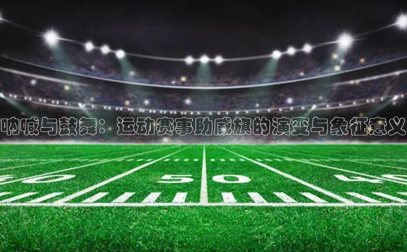 呐喊与鼓舞：运动赛事助威旗的演变与象征意义