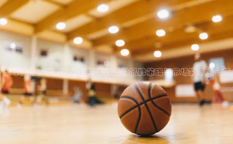 全球焦点：世界杯运动赛事背后的品牌策略与市场影响力分析