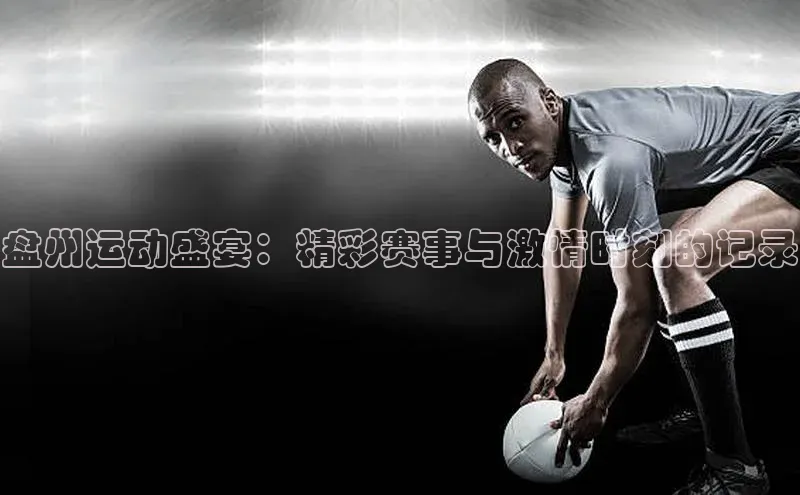 盘州运动盛宴：精彩赛事与激情时刻的记录
