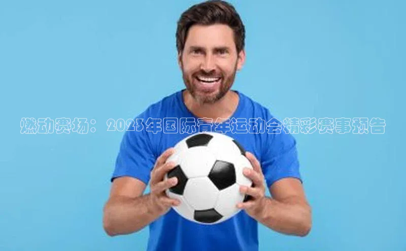 燃动赛场：2023年国际青年运动会精彩赛事预告