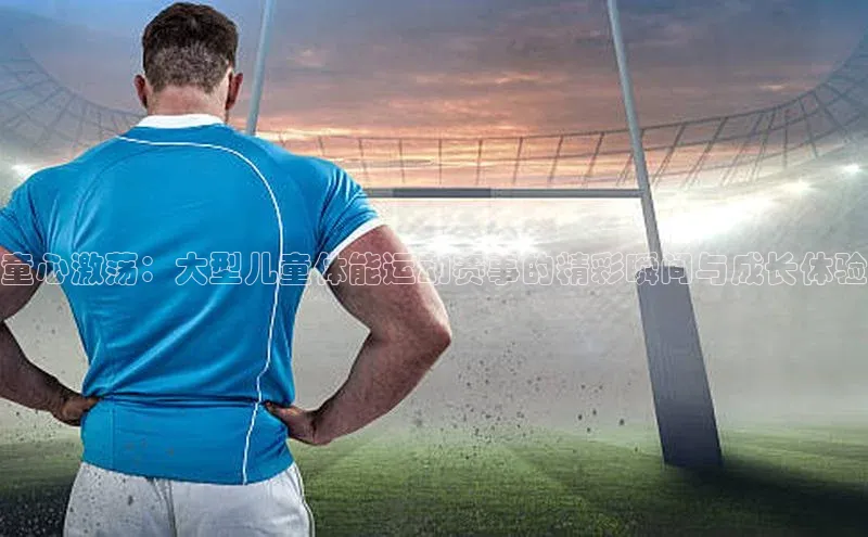 童心激荡：大型儿童体能运动赛事的精彩瞬间与成长体验