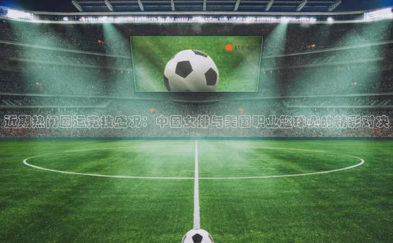 近期热门国运竞技盛况：中国女排与美国职业篮球赛的精彩对决