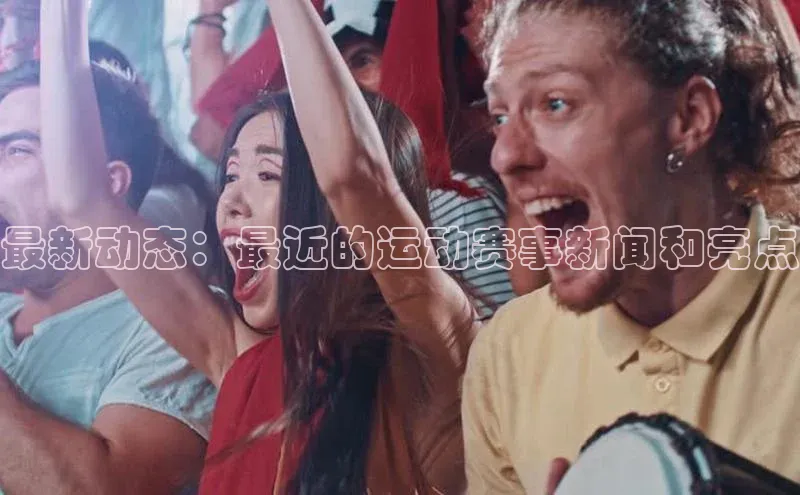 最新动态：最近的运动赛事新闻和亮点