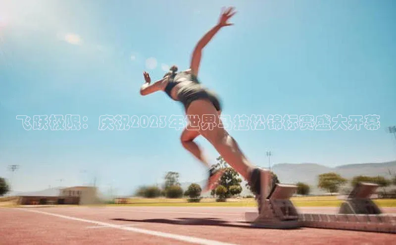 飞跃极限：庆祝2023年世界马拉松锦标赛盛大开幕