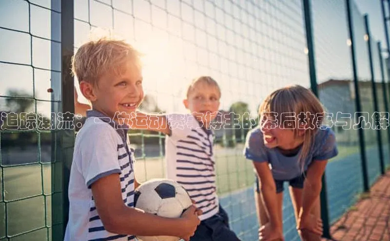 追踪潮流：一位运动赛事博主的幕后故事与见解