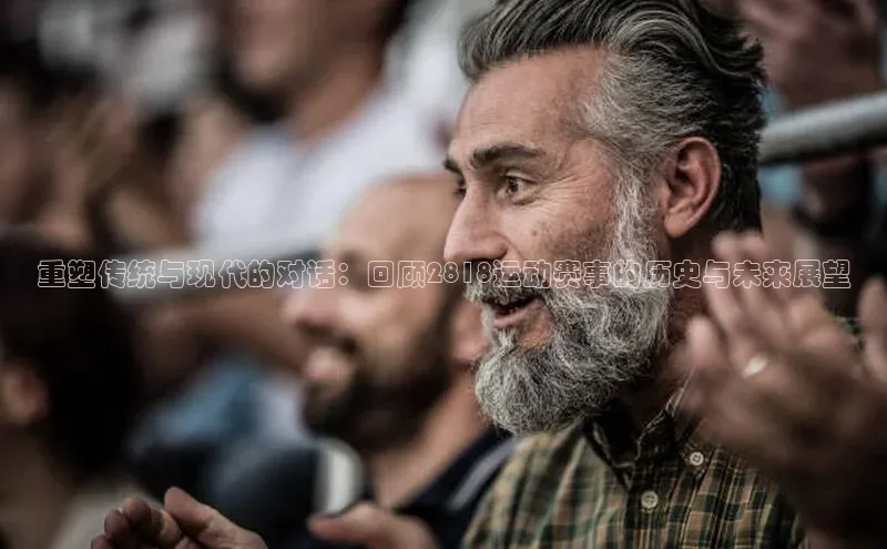 重塑传统与现代的对话：回顾2818运动赛事的历史与未来展望