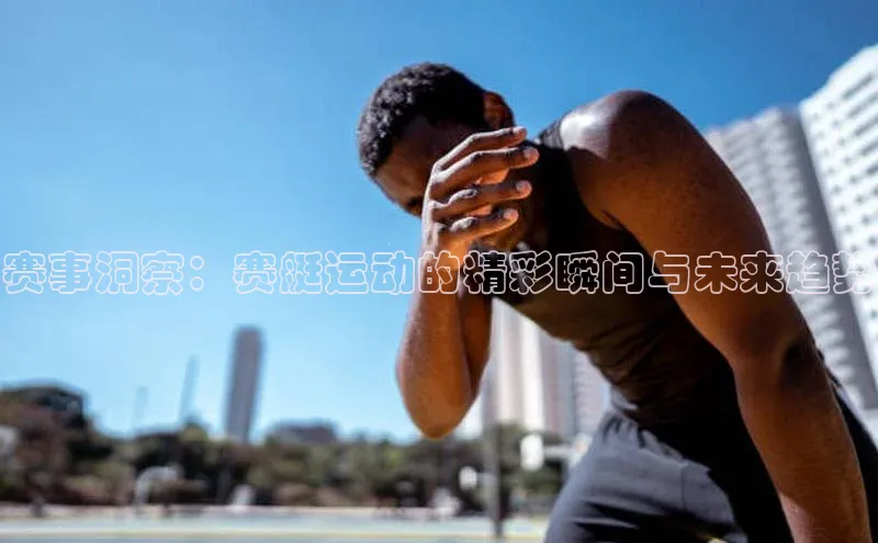 赛事洞察：赛艇运动的精彩瞬间与未来趋势