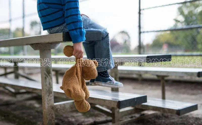 把握关键镜头：撰写成功运动赛事采访稿的技巧与策略