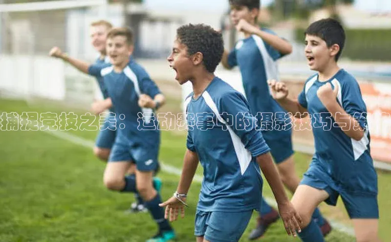 捕捉竞技之美：运动赛事中的摄影技巧与策略