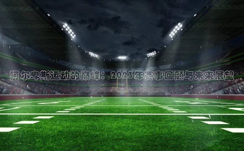 阿尔卑斯运动的巅峰：2023年赛事回顾与未来展望