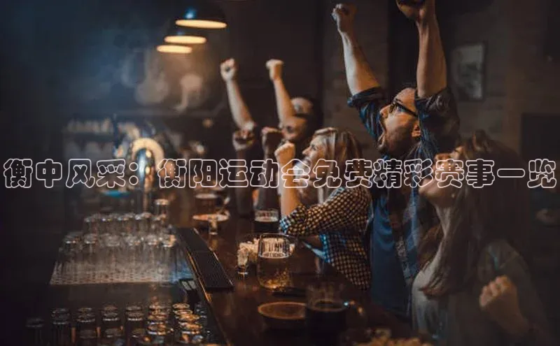 衡中风采：衡阳运动会免费精彩赛事一览