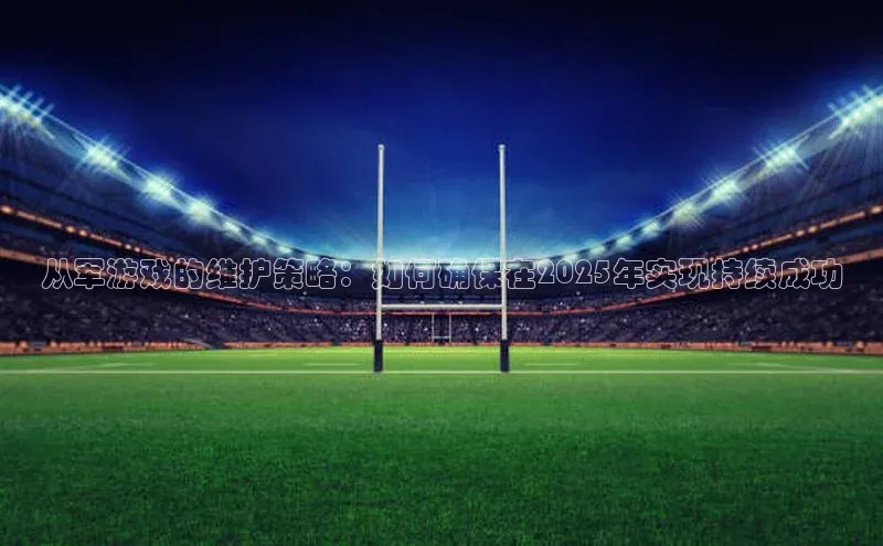 从军游戏的维护策略：如何确保在2025年实现持续成功