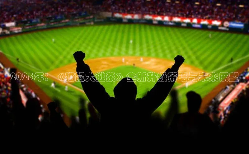 2025年：《猫鼠大逃杀》全新升级策略与未来展望