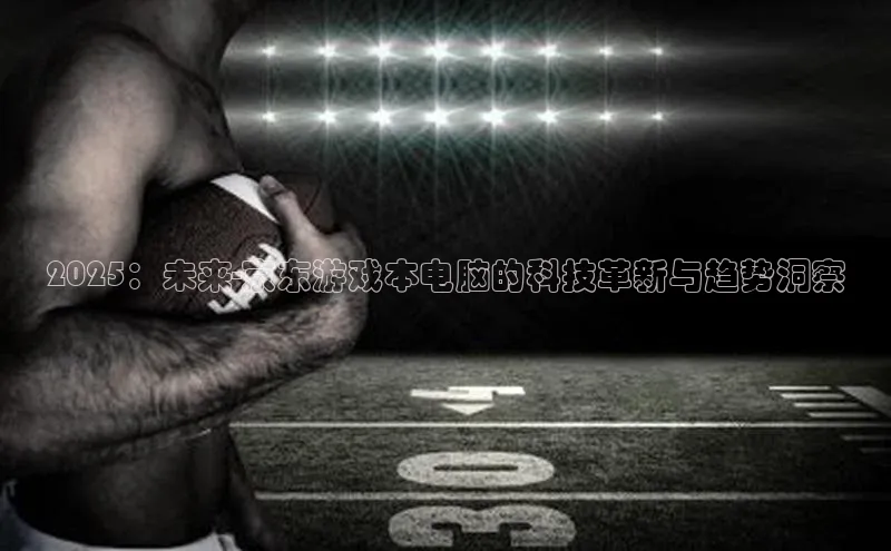 2025：未来-京东游戏本电脑的科技革新与趋势洞察