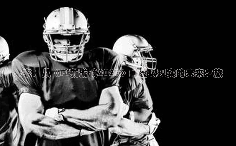 未来：从《PS新游戏2025》到虚拟现实的未来之旅