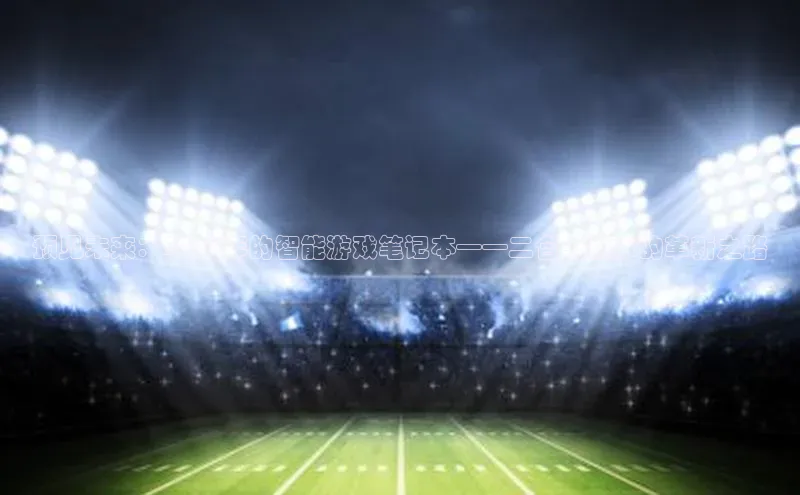 预见未来：2025年的智能游戏笔记本——二合一技术的革新之路