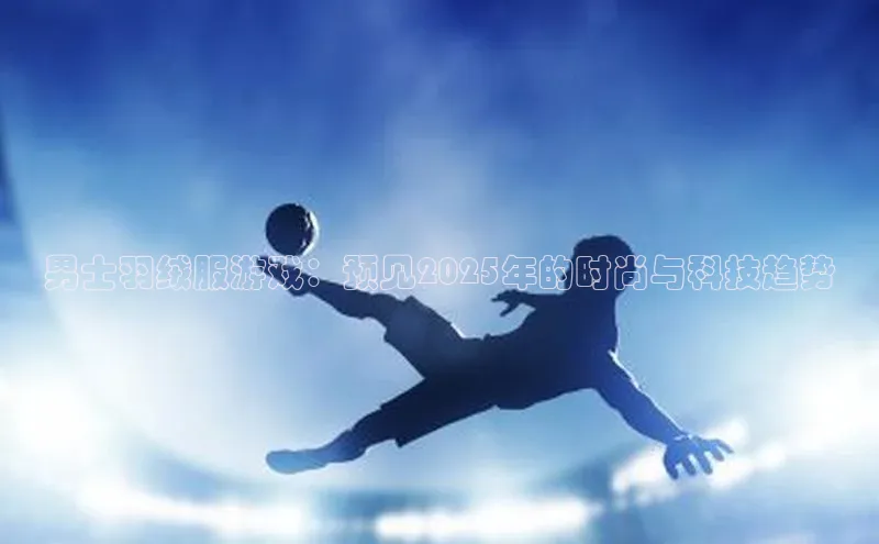 男士羽绒服游戏：预见2025年的时尚与科技趋势